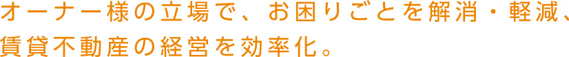 オーナー様の立場で、お困りごとを解消・軽減、賃貸不動産の経営を効率化。