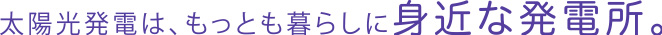 太陽光発電は、もっとも暮らしに身近な発電所。