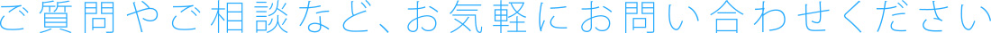 ご質問やご相談など、お気軽にお問い合わせください