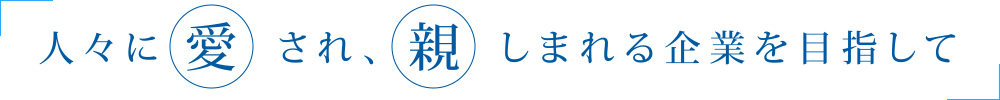 人々に愛され、親しまれる企業を目指して